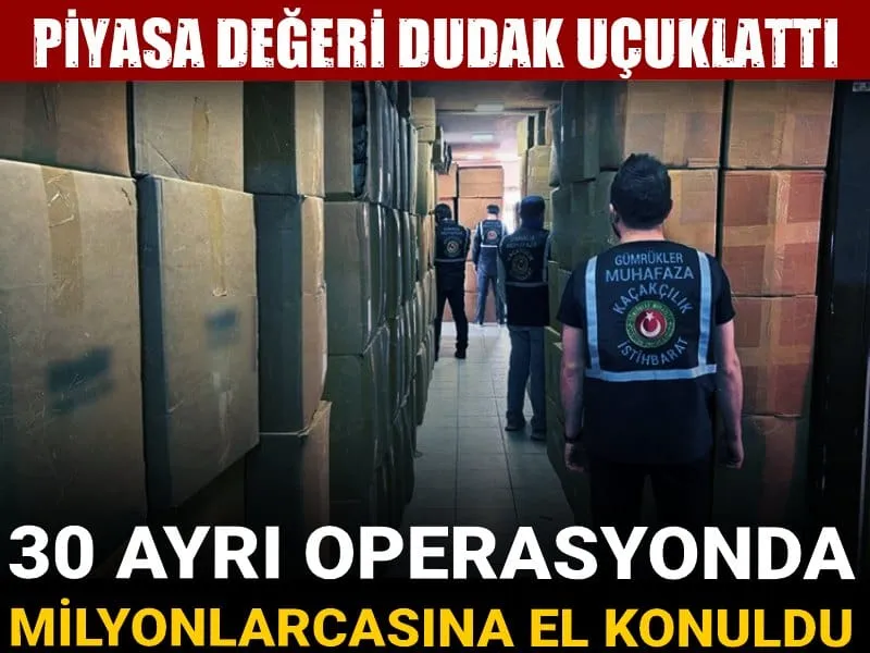 30 ayrı operasyonda milyonlarcasına el konuldu! Piyasa değeri dudak uçuklattı