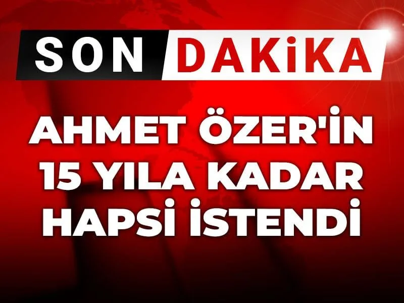 Ahmet Özer'in 15 yıla kadar hapsi istendi
