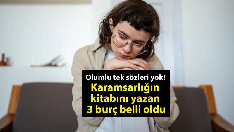 Karamsarlık Kraliçesi 3 Burç! Olumlu Tek Sözleri Yok Mu?