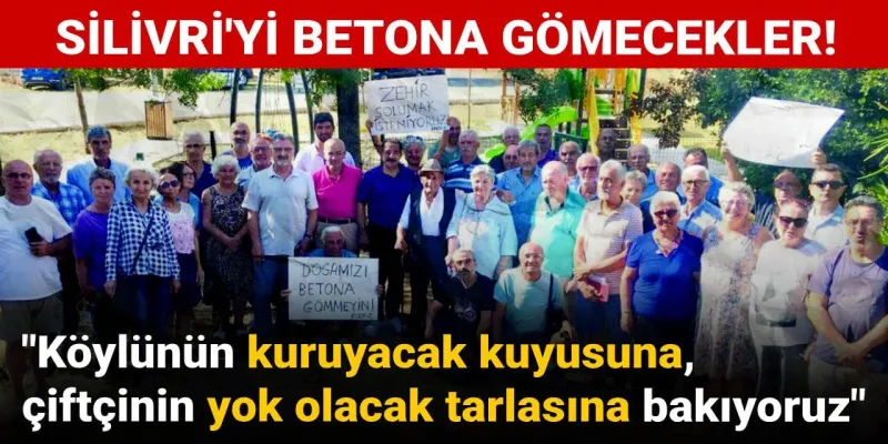 Silivri’yi betona gömecekler: Köylünün kuruyacak kuyusuna çiftçinin yok olacak tarlasına bakıyoruz