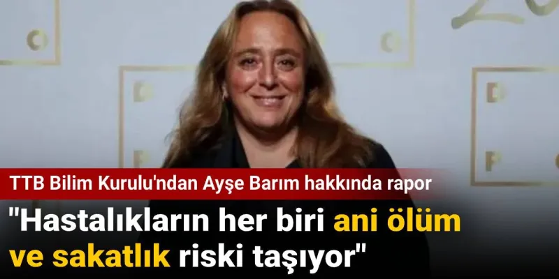 TTB Bilim Kurulu'ndan Ayşe Barım hakkında rapor: Hastalıkların her biri ani ölüm ve sakatlık riski taşıyor